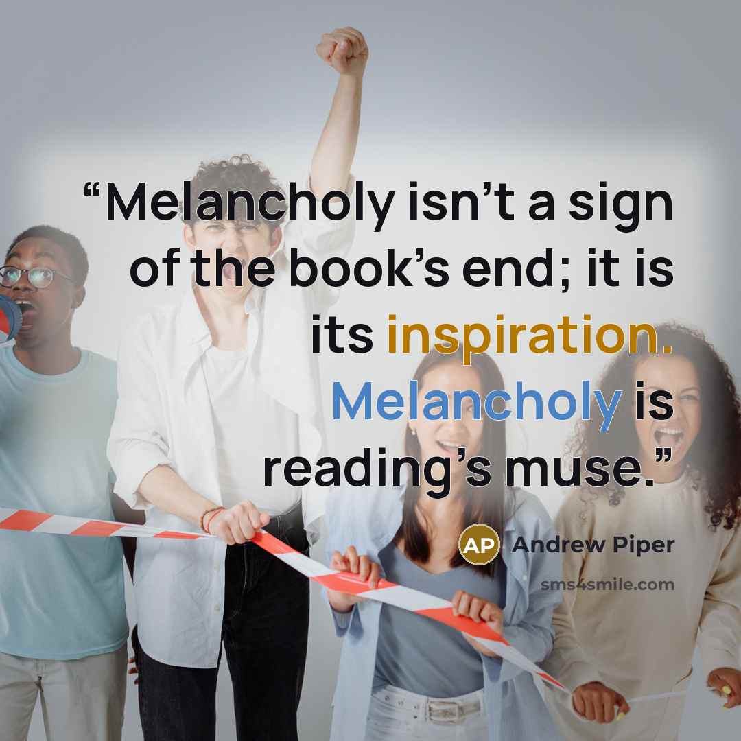 “Melancholy isn’t a sign of the book’s end; it is its inspiration. Melancholy is reading’s muse.” quote by Andrew Piper