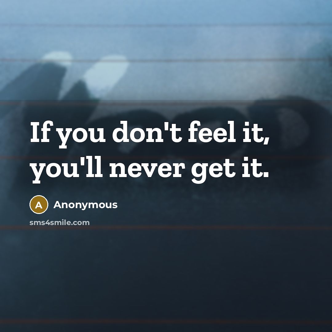 “If you don't feel it, you'll never get it.” quote by Anonymous