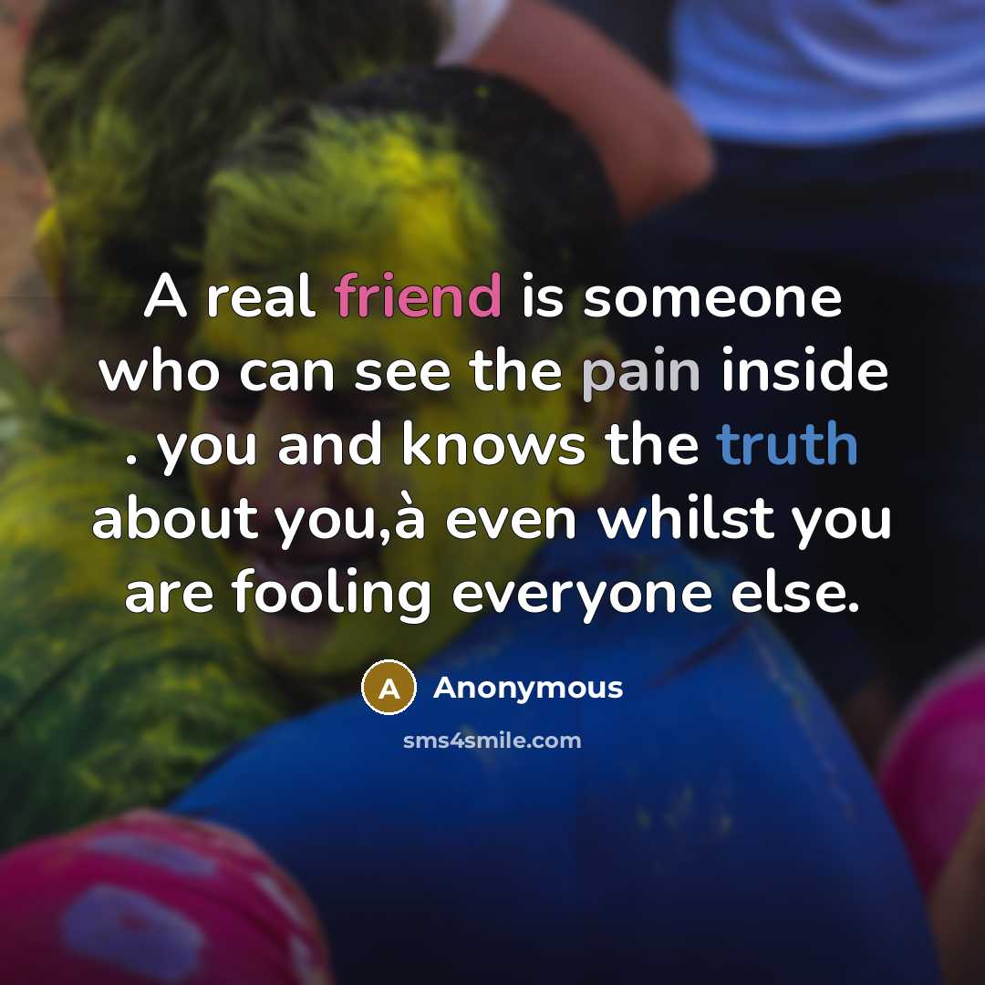 “A real friend is someone who can see the pain inside . you and knows the truth about you,à even whilst you are fooling everyone else.” quote by Anonymous