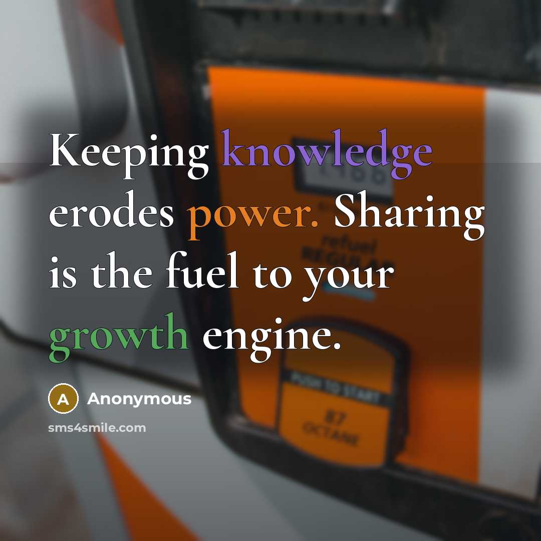 “Keeping knowledge erodes power. Sharing is the fuel to your growth engine.” quote by Anonymous