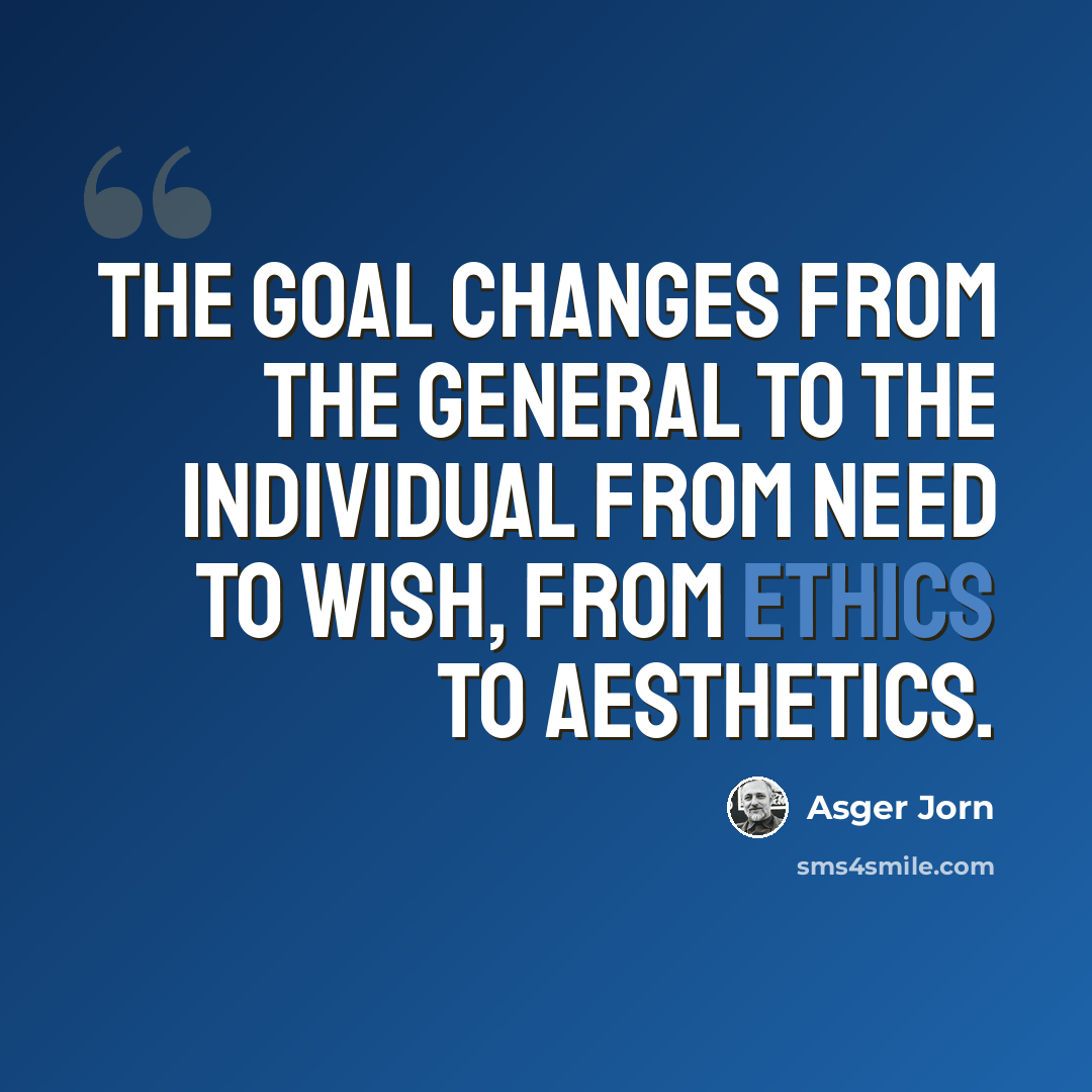 “The goal changes from the general to the individual from need to wish, from ethics to aesthetics.” quote by Asger Jorn