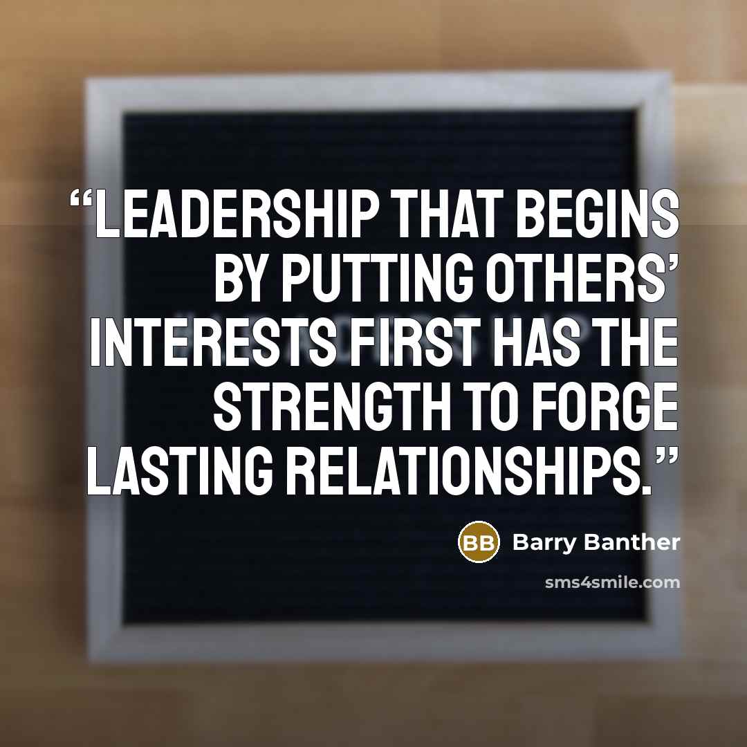 “Leadership that begins by putting others’ interests first has the strength to forge lasting relationships.” quote by Barry Banther