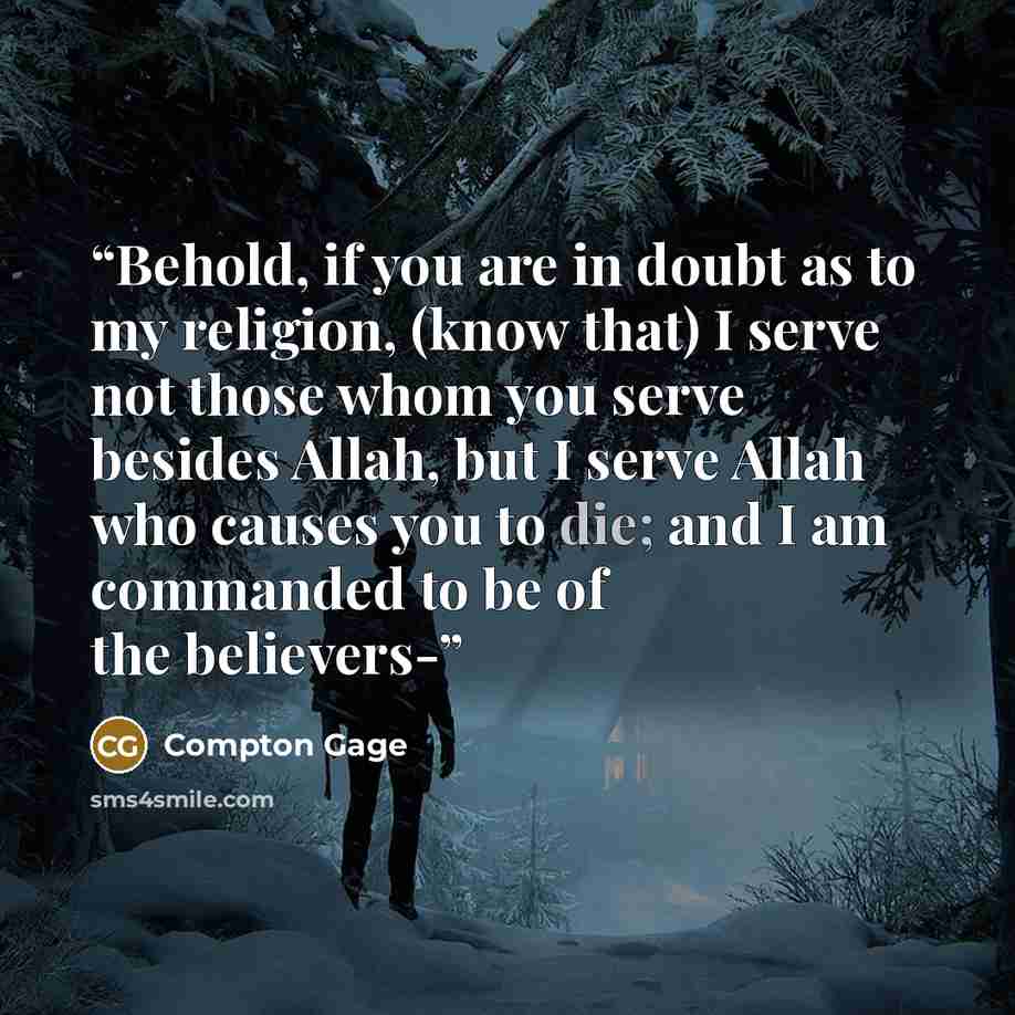 “Behold, if you are in doubt as to my religion, (know that) I serve not those whom you serve besides Allah, but I serve Allah who causes you to die; and I am commanded to be of the believers-” quote by Compton Gage