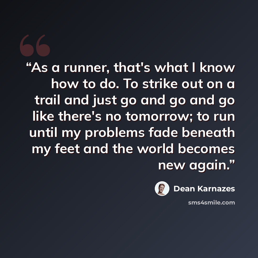 “As a runner, that's what I know how to do. To strike out on a trail and just go and go and go like there's no tomorrow; to run until my problems fade beneath my feet and the world becomes new again.” quote by Dean Karnazes