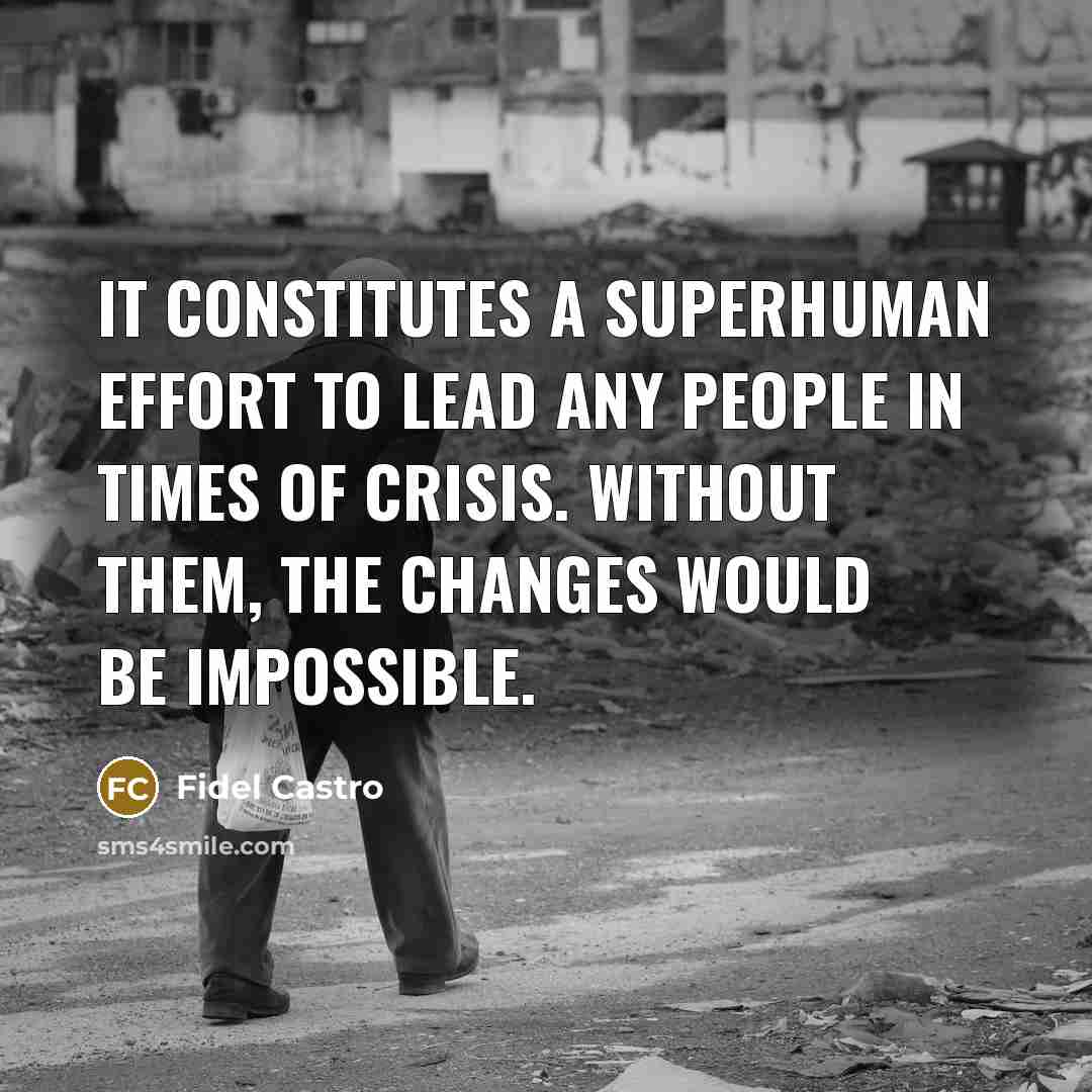 “It constitutes a superhuman effort to lead any people in times of crisis. Without them, the changes would be impossible.” quote by Fidel Castro