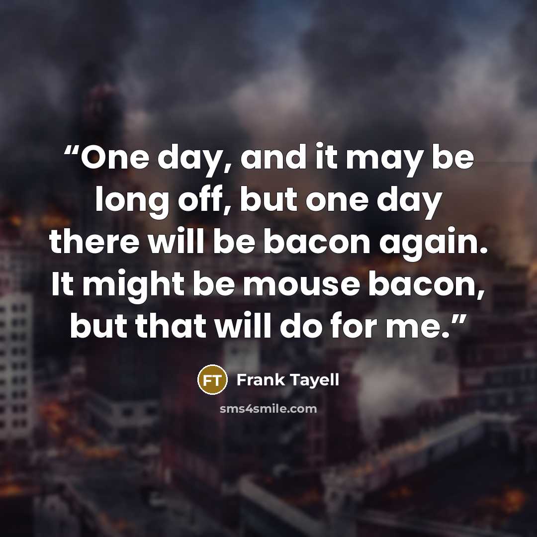 “One day, and it may be long off, but one day there will be bacon again. It might be mouse bacon, but that will do for me.” quote by Frank Tayell