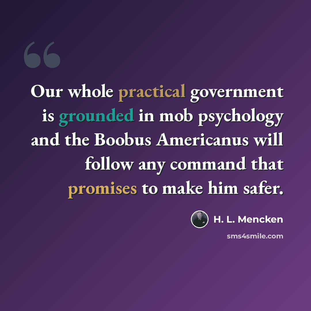 “Our whole practical government is grounded in mob psychology and the Boobus Americanus will follow any command that promises to make him safer.” quote by H. L. Mencken