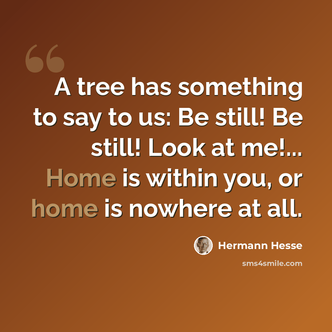 “A tree has something to say to us: Be still! Be still! Look at me!... Home is within you, or home is nowhere at all.” quote by Hermann Hesse