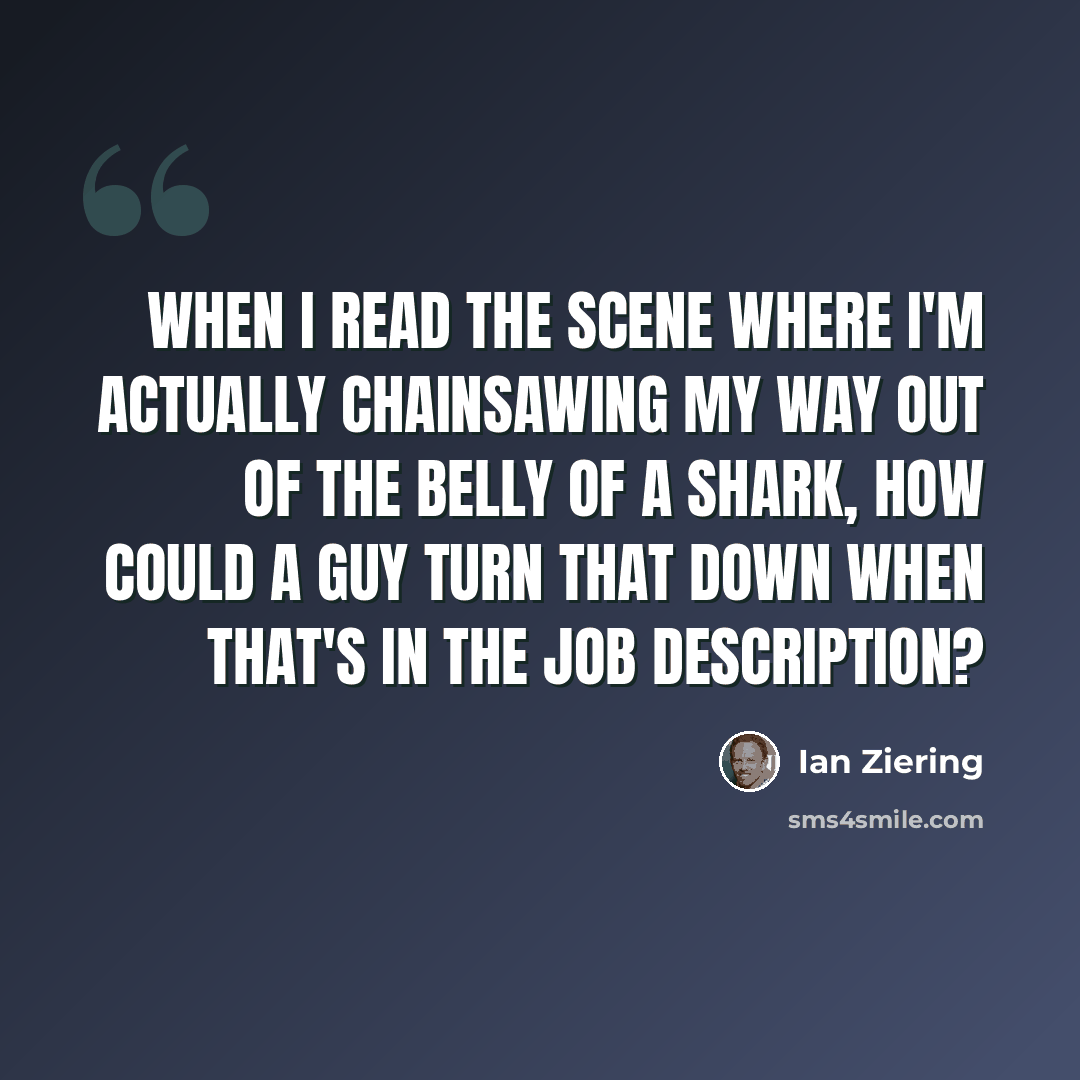 “When I read the scene where I'm actually chainsawing my way out of the belly of a shark, how could a guy turn that down when that's in the job description?” quote by Ian Ziering