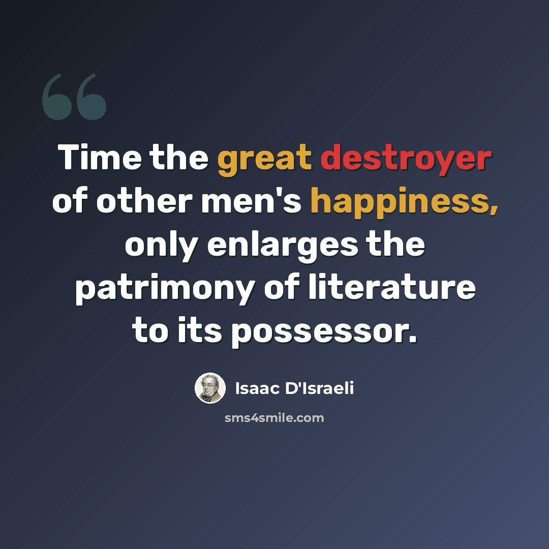 “Time the great destroyer of other men's happiness, only enlarges the patrimony of literature to its possessor.” quote by Isaac D'Israeli