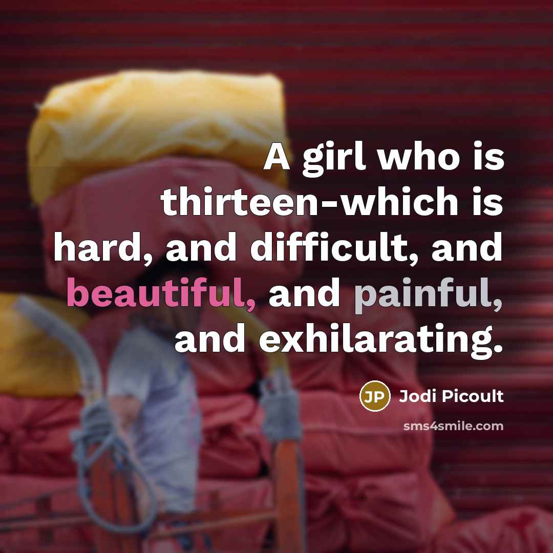 “A girl who is thirteen-which is hard, and difficult, and beautiful, and painful, and exhilarating.” quote by Jodi Picoult