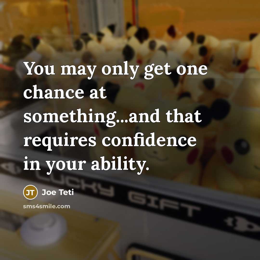 “You may only get one chance at something...and that requires confidence in your ability.” quote by Joe Teti