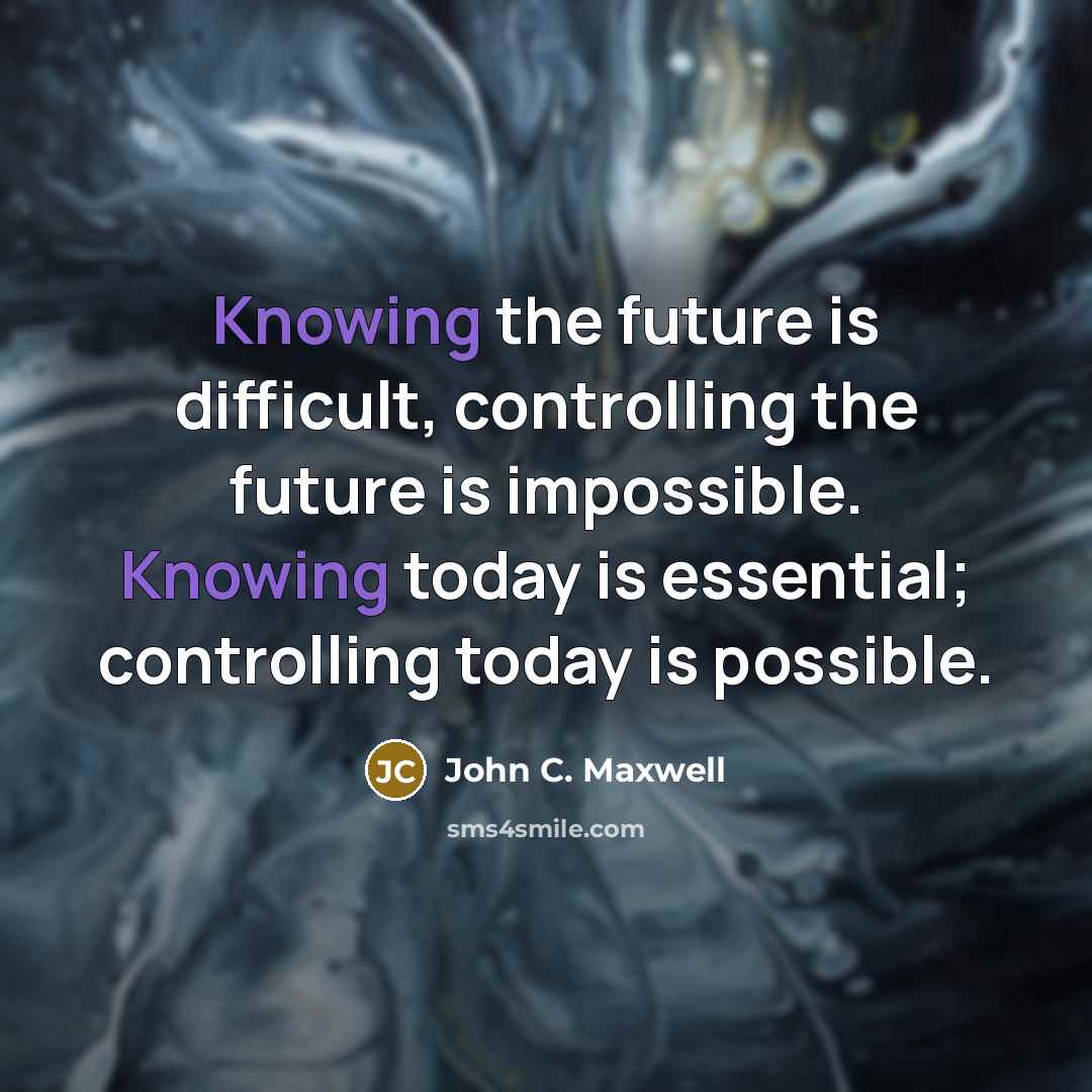 “Knowing the future is difficult, controlling the future is impossible. Knowing today is essential; controlling today is possible.” quote by John C. Maxwell