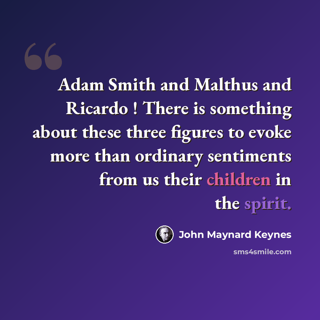 “Adam Smith and Malthus and Ricardo ! There is something about these three figures to evoke more than ordinary sentiments from us their children in the spirit.” quote by John Maynard Keynes