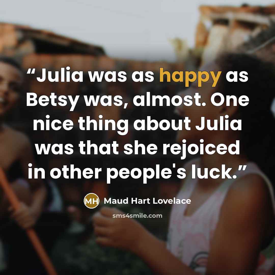 “Julia was as happy as Betsy was, almost. One nice thing about Julia was that she rejoiced in other people's luck.” quote by Maud Hart Lovelace