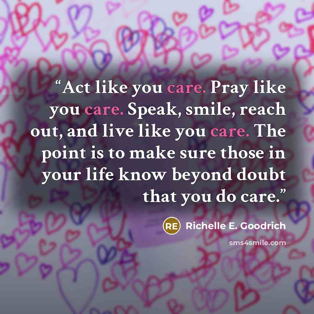 “Act like you care. Pray like you care. Speak, smile, reach out, and live like you care. The point is to make sure those in your life know beyond doubt that you do care.” quote by Richelle E. Goodrich