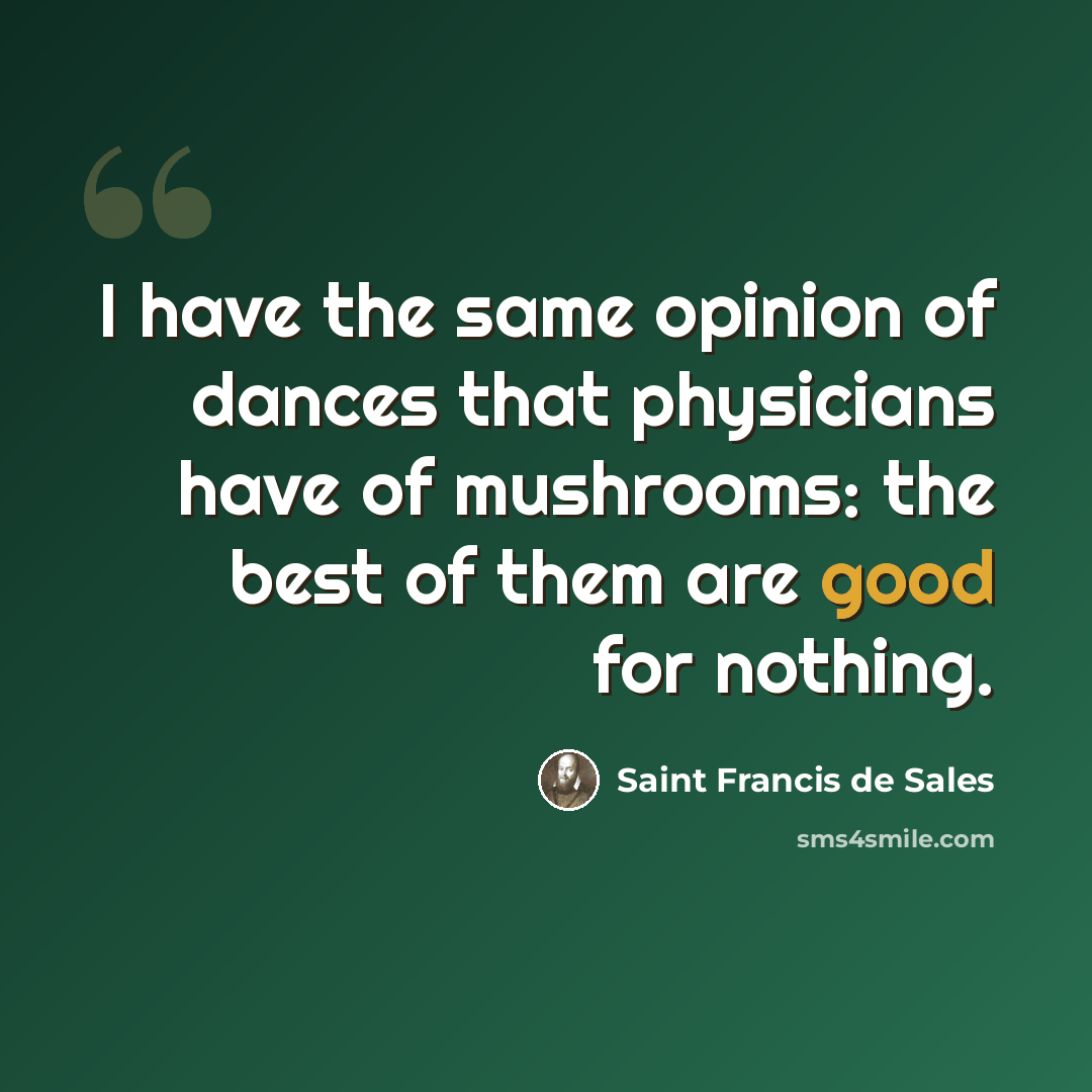 “I have the same opinion of dances that physicians have of mushrooms: the best of them are good for nothing.” quote by Saint Francis de Sales