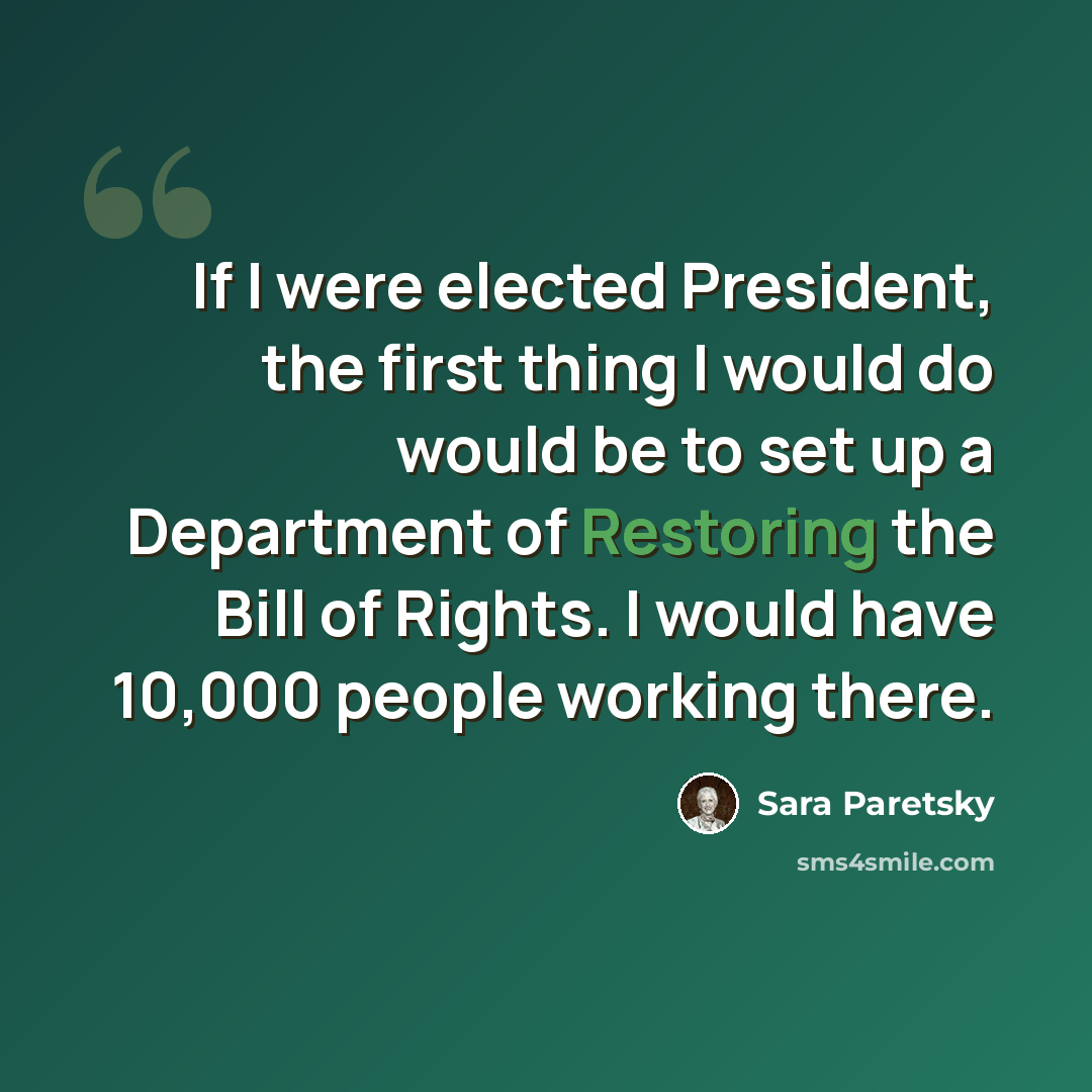 “If I were elected President, the first thing I would do would be to set up a Department of Restoring the Bill of Rights. I would have 10,000 people working there.” quote by Sara Paretsky