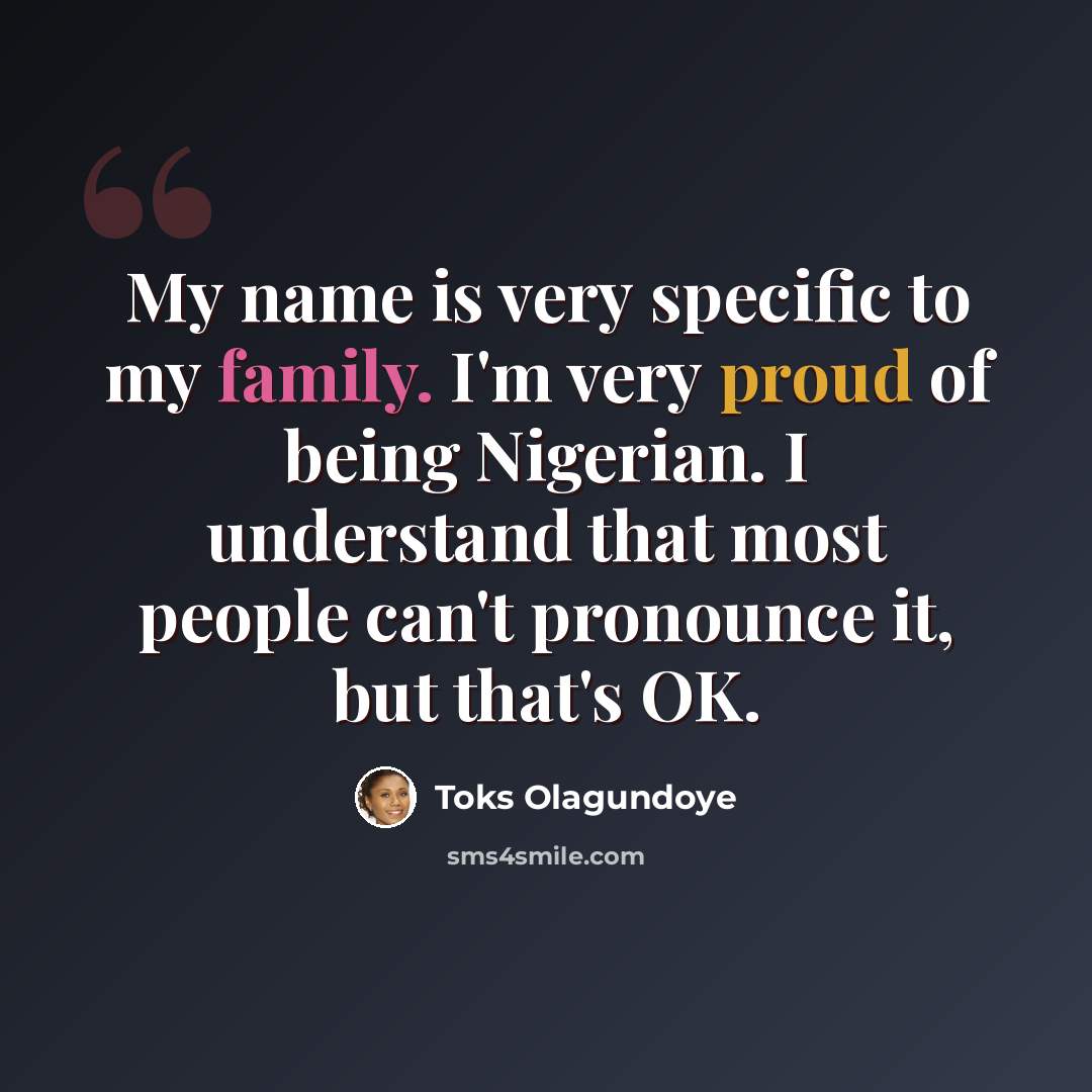 “My name is very specific to my family. I'm very proud of being Nigerian. I understand that most people can't pronounce it, but that's OK.” quote by Toks Olagundoye