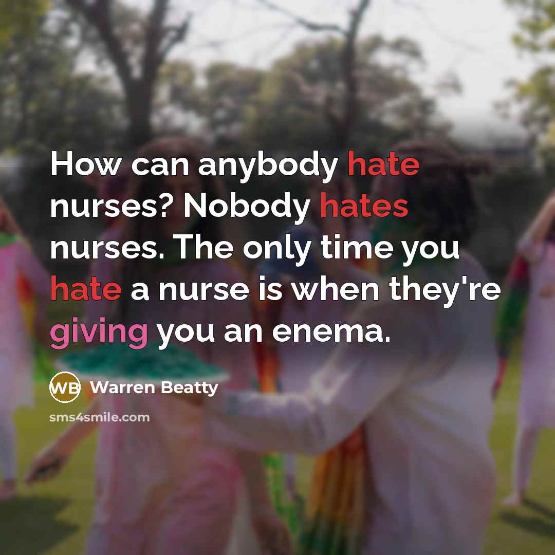 “How can anybody hate nurses? Nobody hates nurses. The only time you hate a nurse is when they're giving you an enema.” quote by Warren Beatty