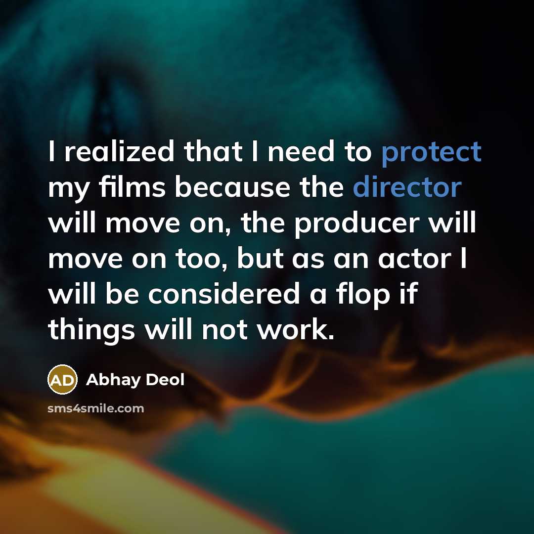 “I realized that I need to protect my films because the director will move on, the producer will move on too, but as an actor I will be considered a flop if things will not work.” quote by Abhay Deol