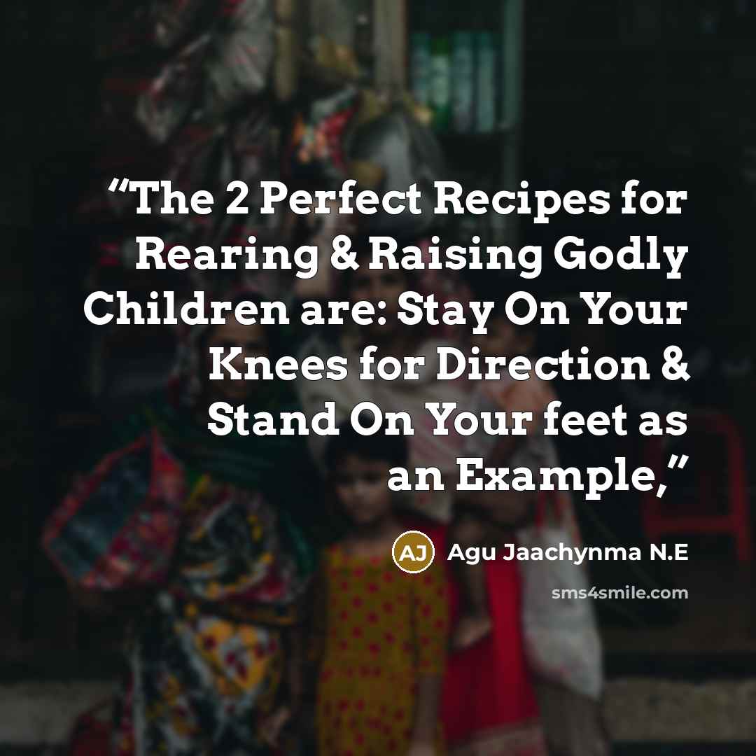 “The 2 Perfect Recipes for Rearing & Raising Godly Children are: Stay On Your Knees for Direction & Stand On Your feet as an Example,” quote by Agu Jaachynma N.E