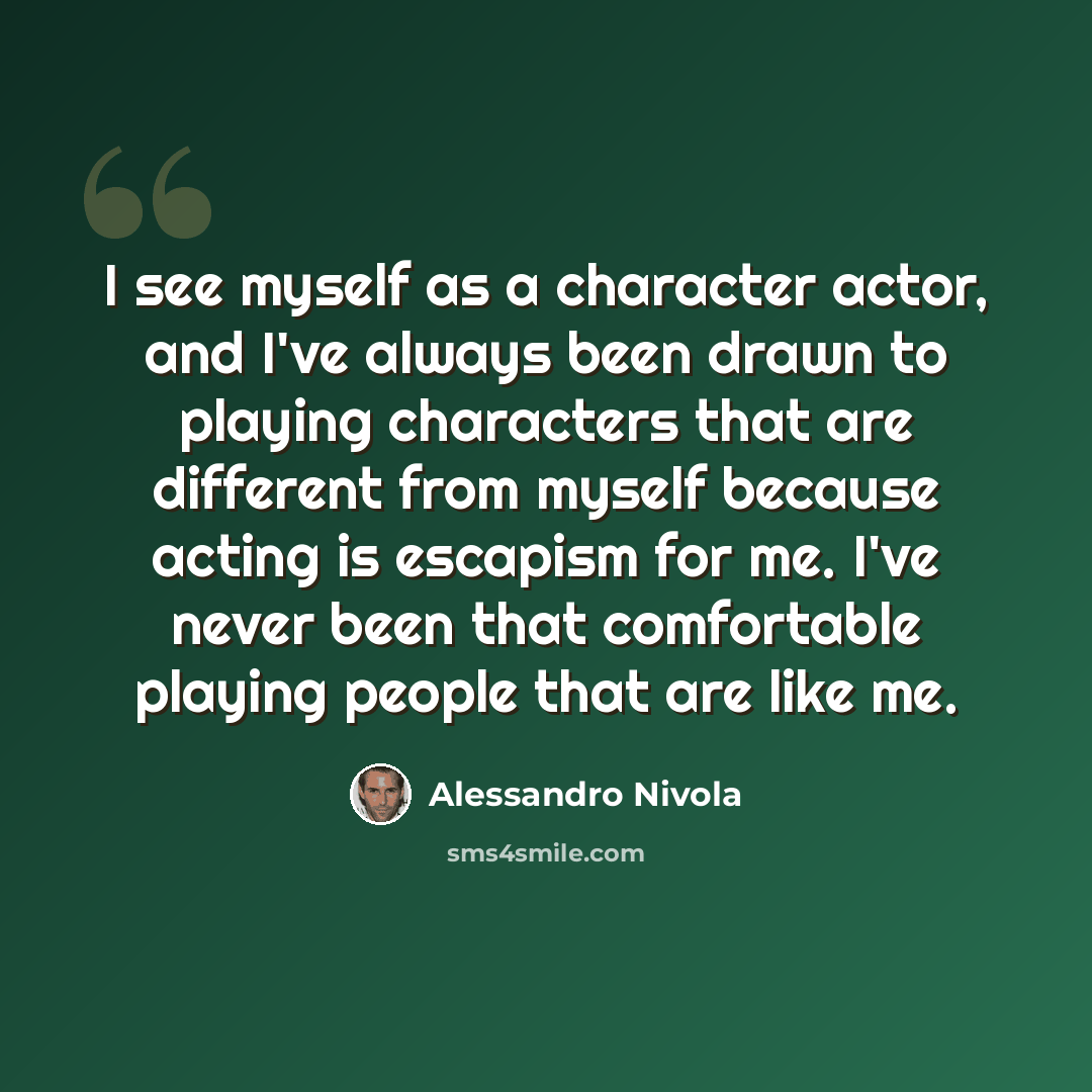 “I see myself as a character actor, and I've always been drawn to playing characters that are different from myself because acting is escapism for me. I've never been that comfortable playing people that are like me.” quote by Alessandro Nivola