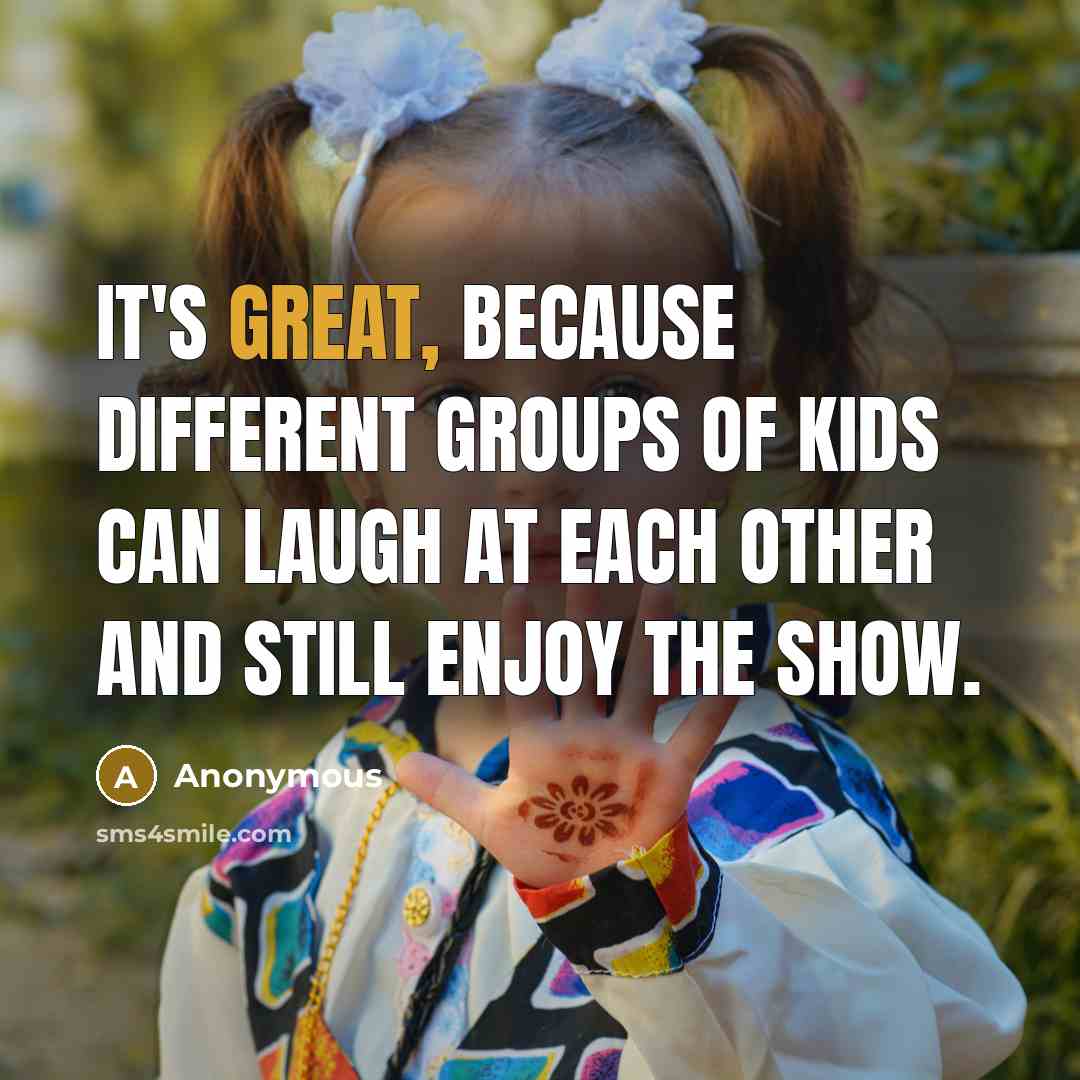 “It's great, because different groups of kids can laugh at each other and still enjoy the show.” quote by Anonymous