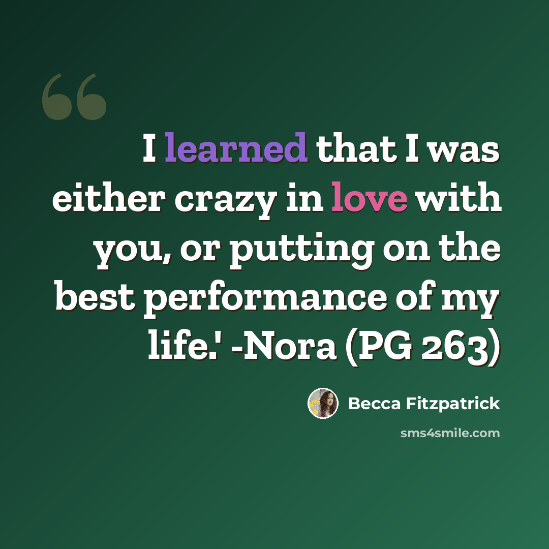 “I learned that I was either crazy in love with you, or putting on the best performance of my life.' -Nora (PG 263)” quote by Becca Fitzpatrick