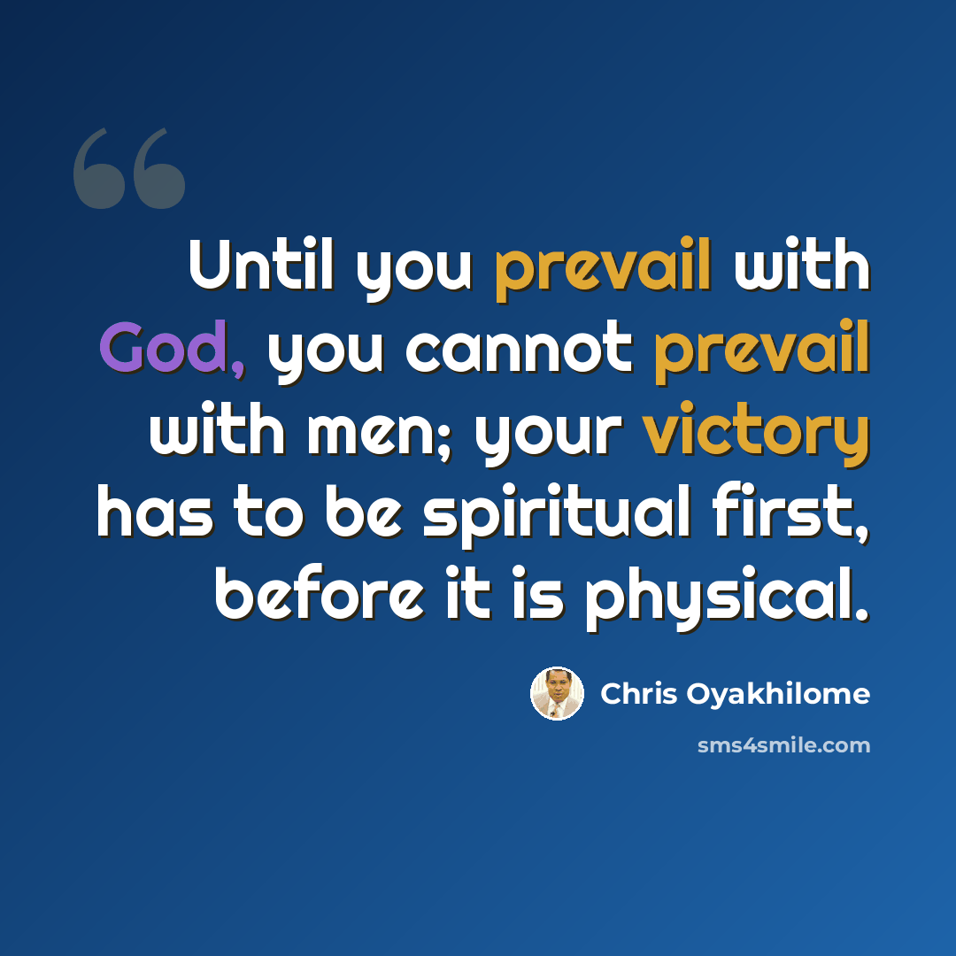 “Until you prevail with God, you cannot prevail with men; your victory has to be spiritual first, before it is physical.” quote by Chris Oyakhilome
