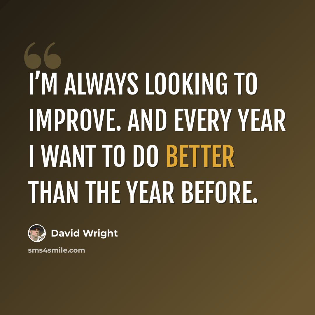 “I’m always looking to improve. And every year I want to do better than the year before.” quote by David Wright