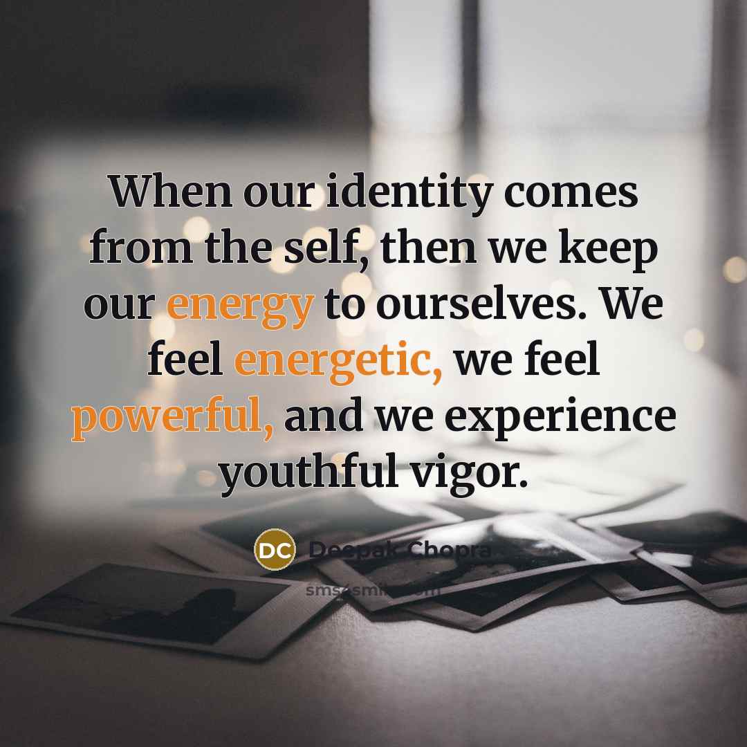 “When our identity comes from the self, then we keep our energy to ourselves. We feel energetic, we feel powerful, and we experience youthful vigor.” quote by Deepak Chopra