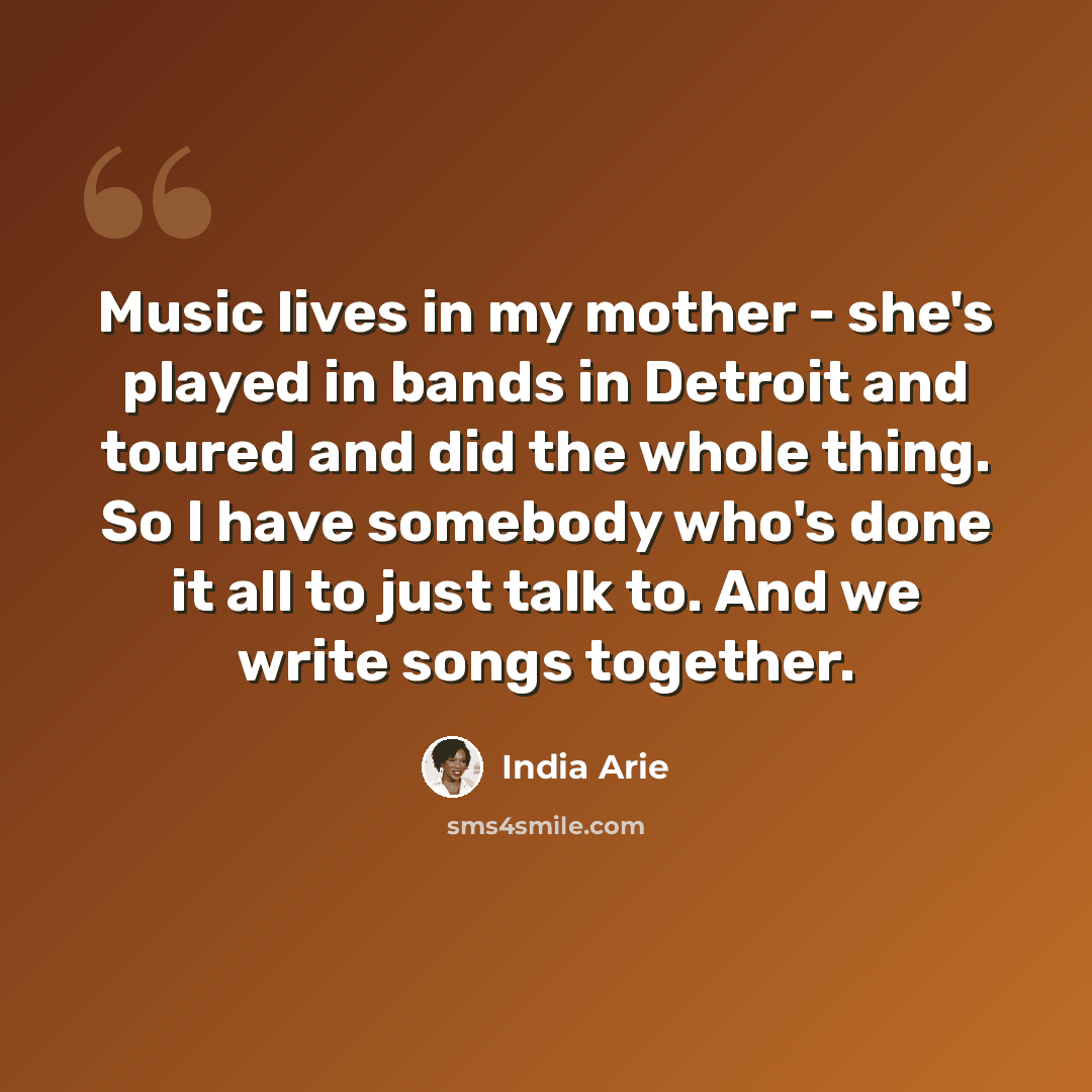 “Music lives in my mother - she's played in bands in Detroit and toured and did the whole thing. So I have somebody who's done it all to just talk to. And we write songs together.” quote by India Arie
