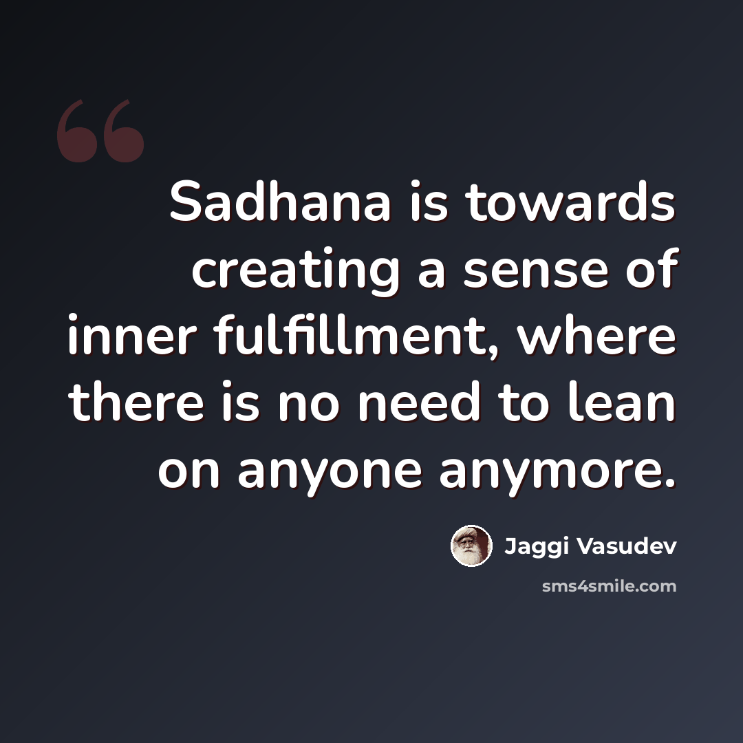 “Sadhana is towards creating a sense of inner fulfillment, where there is no need to lean on anyone anymore.” quote by Jaggi Vasudev