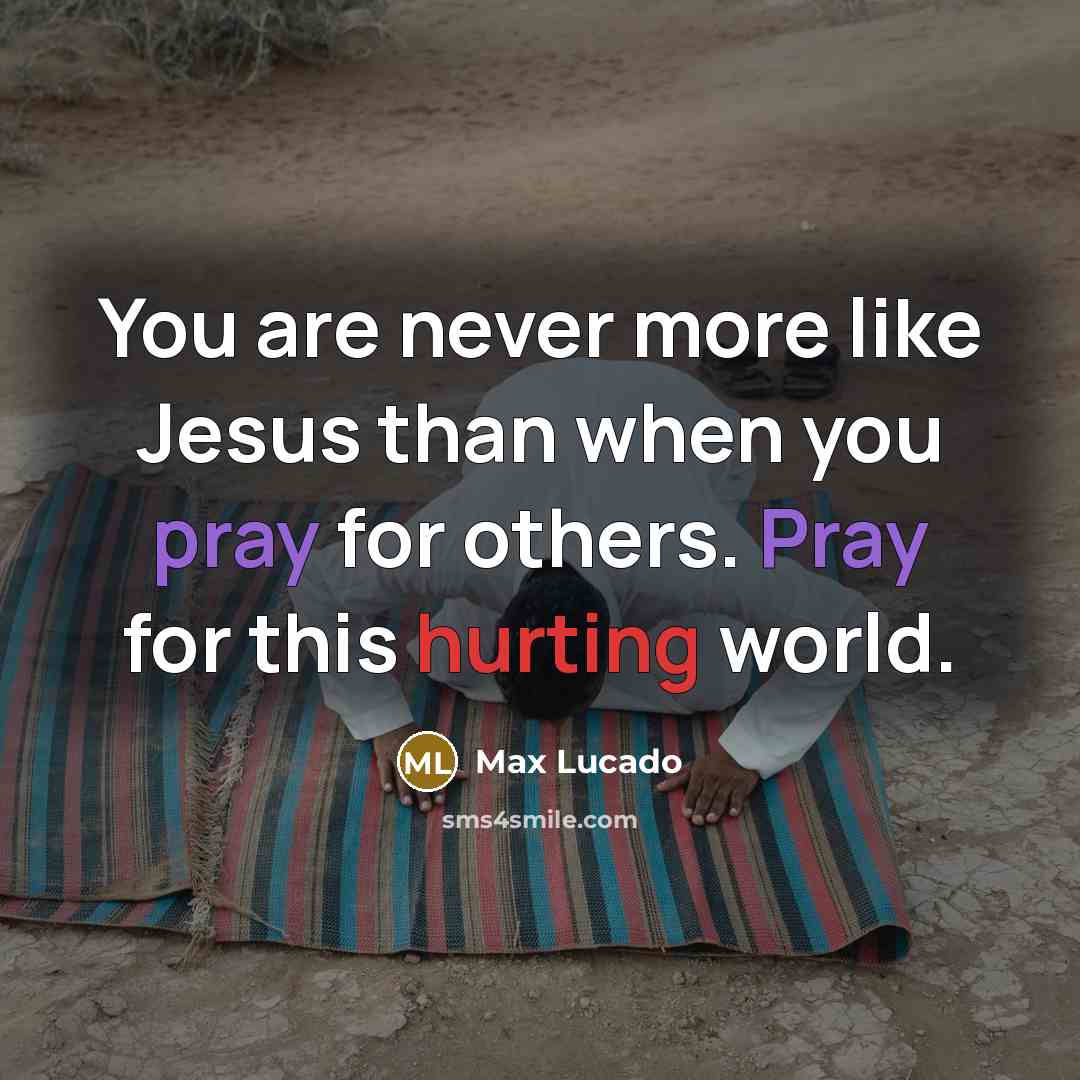 “You are never more like Jesus than when you pray for others. Pray for this hurting world.” quote by Max Lucado