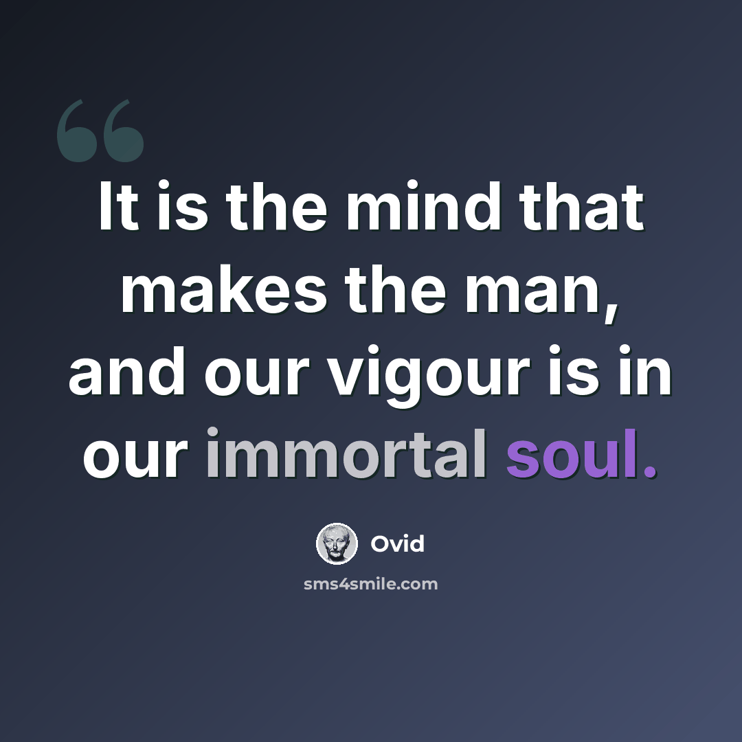 “It is the mind that makes the man, and our vigour is in our immortal soul.” quote by Ovid