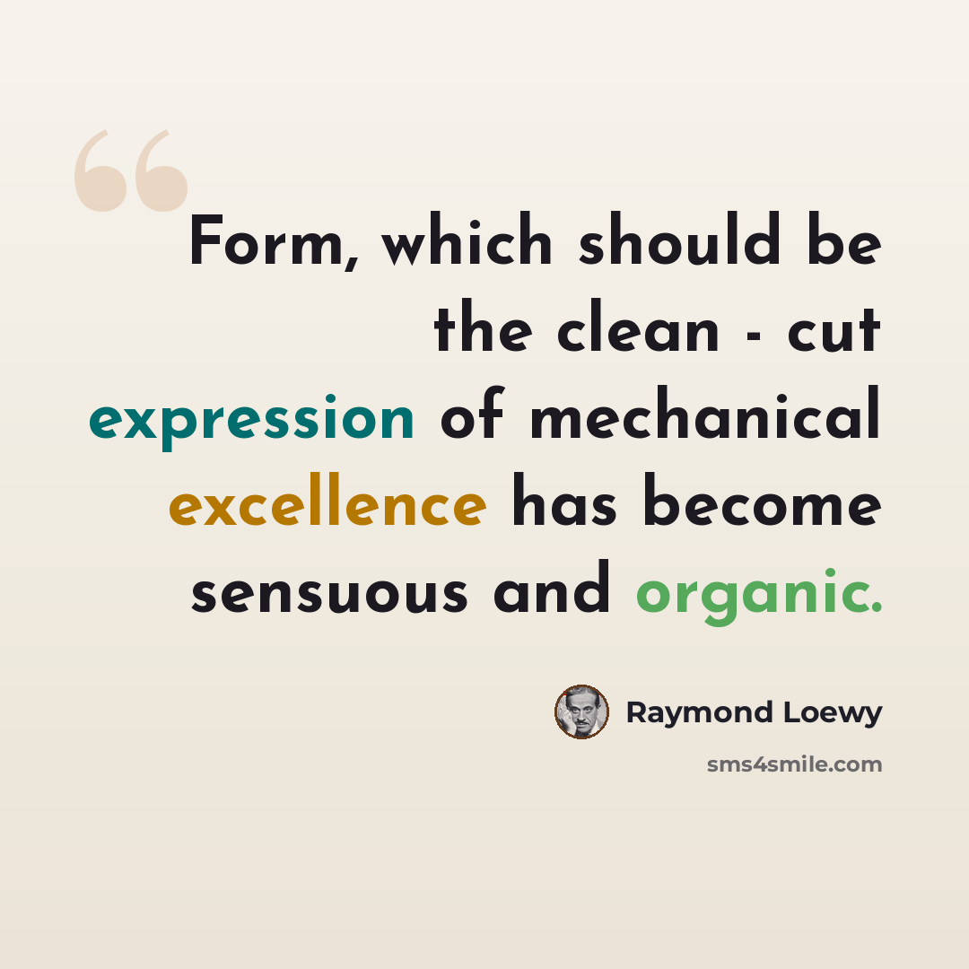 “Form, which should be the clean - cut expression of mechanical excellence has become sensuous and organic.” quote by Raymond Loewy