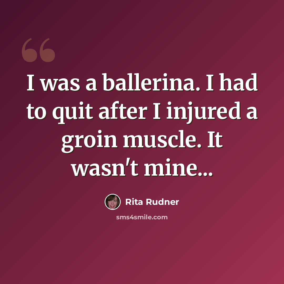 “I was a ballerina. I had to quit after I injured a groin muscle. It wasn't mine...” quote by Rita Rudner