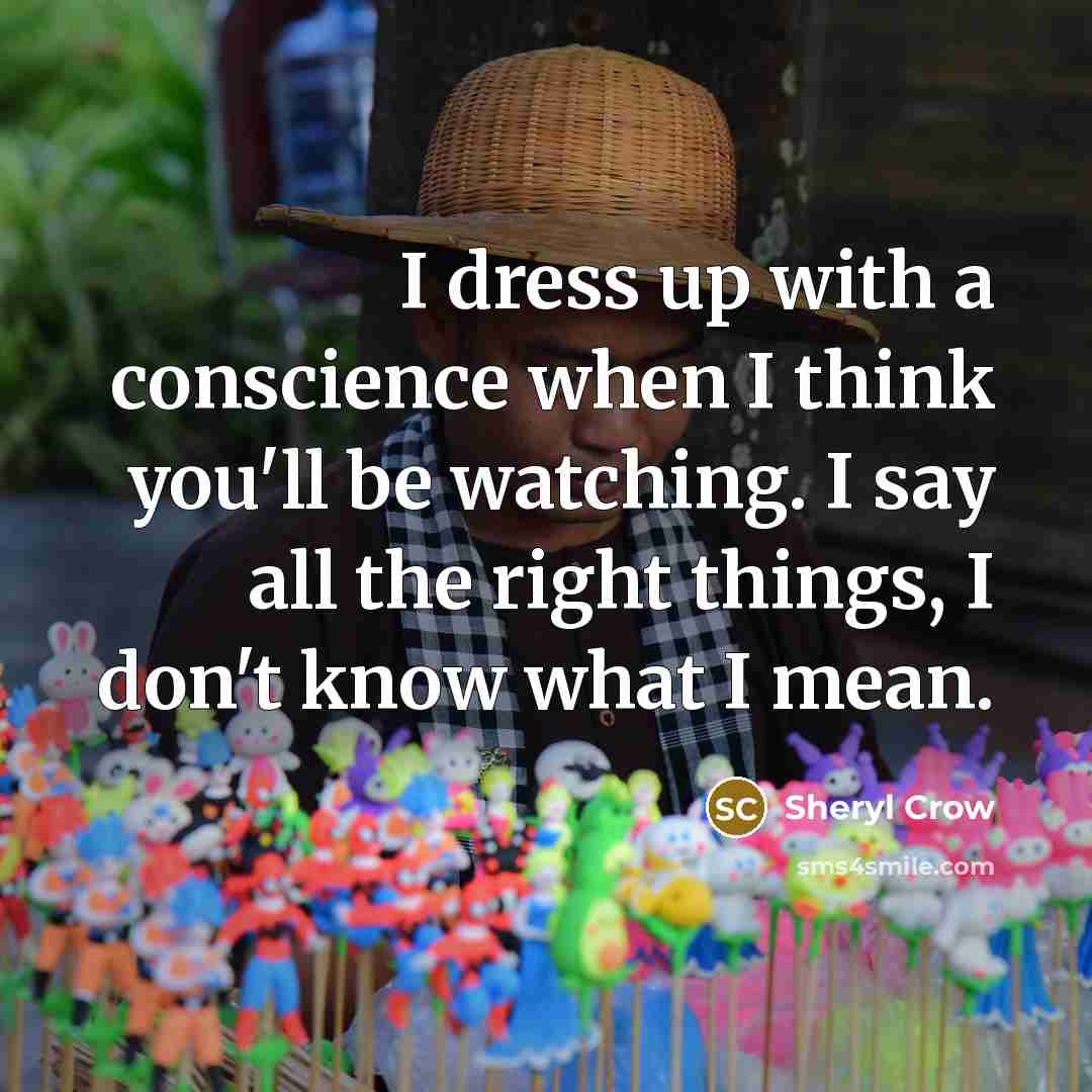 “I dress up with a conscience when I think you'll be watching. I say all the right things, I don't know what I mean.” quote by Sheryl Crow