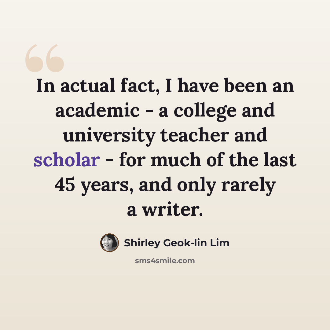 “In actual fact, I have been an academic - a college and university teacher and scholar - for much of the last 45 years, and only rarely a writer.” quote by Shirley Geok-lin Lim