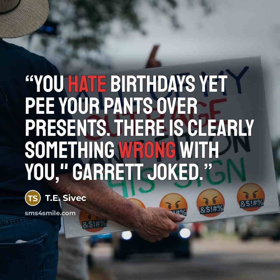 “You hate birthdays yet pee your pants over presents. There is clearly something wrong with you," Garrett joked.” quote by T.E. Sivec