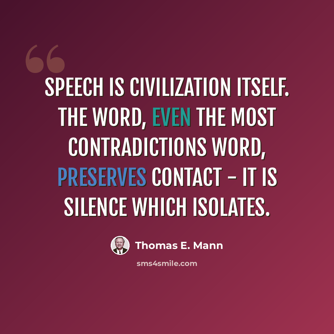 “Speech is civilization itself. The word, even the most contradictions word, preserves contact - it is silence which isolates.” quote by Thomas E. Mann