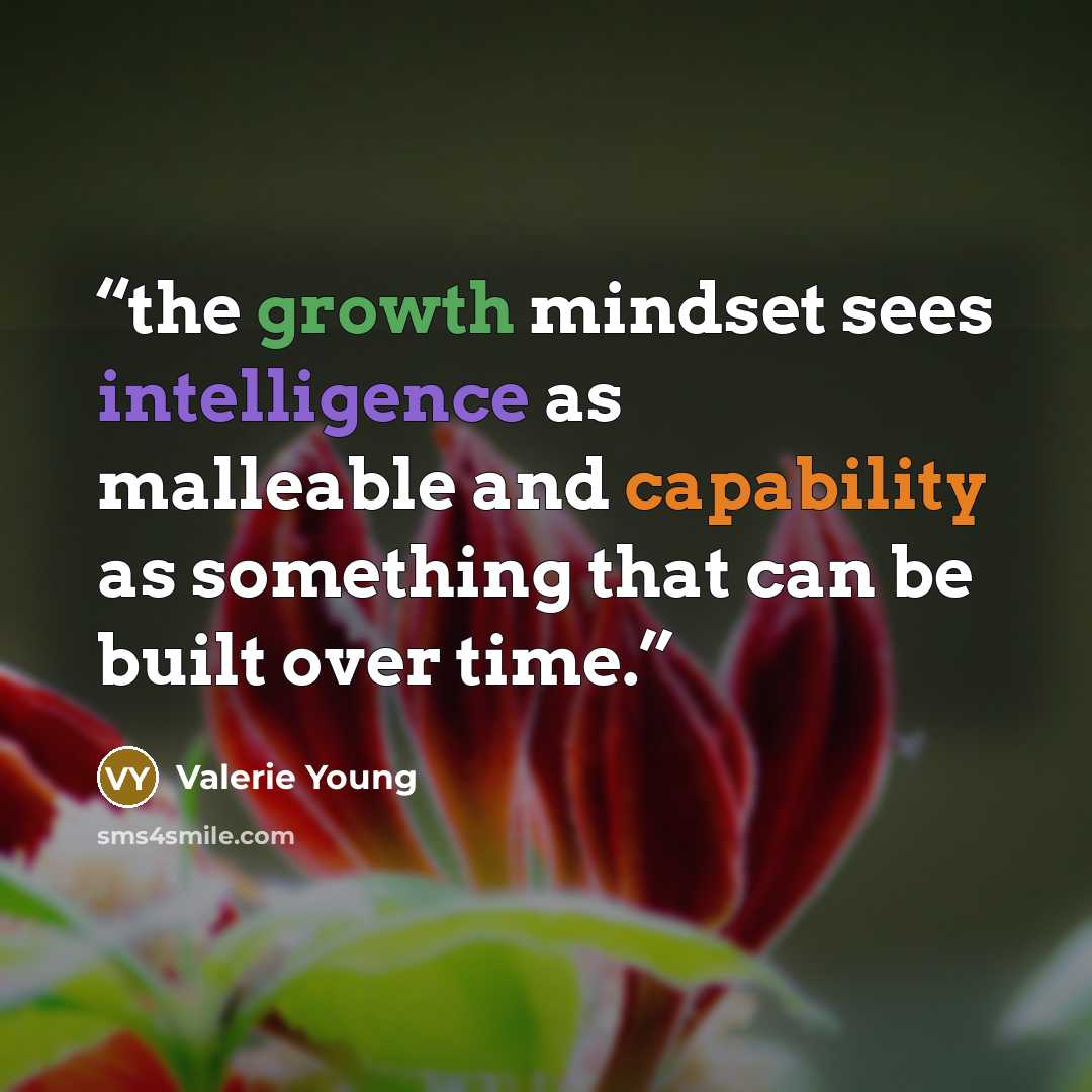 “the growth mindset sees intelligence as malleable and capability as something that can be built over time.” quote by Valerie Young