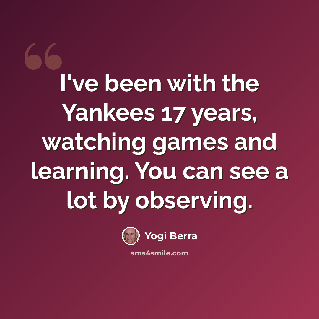 “I've been with the Yankees 17 years, watching games and learning. You can see a lot by observing.” quote by Yogi Berra