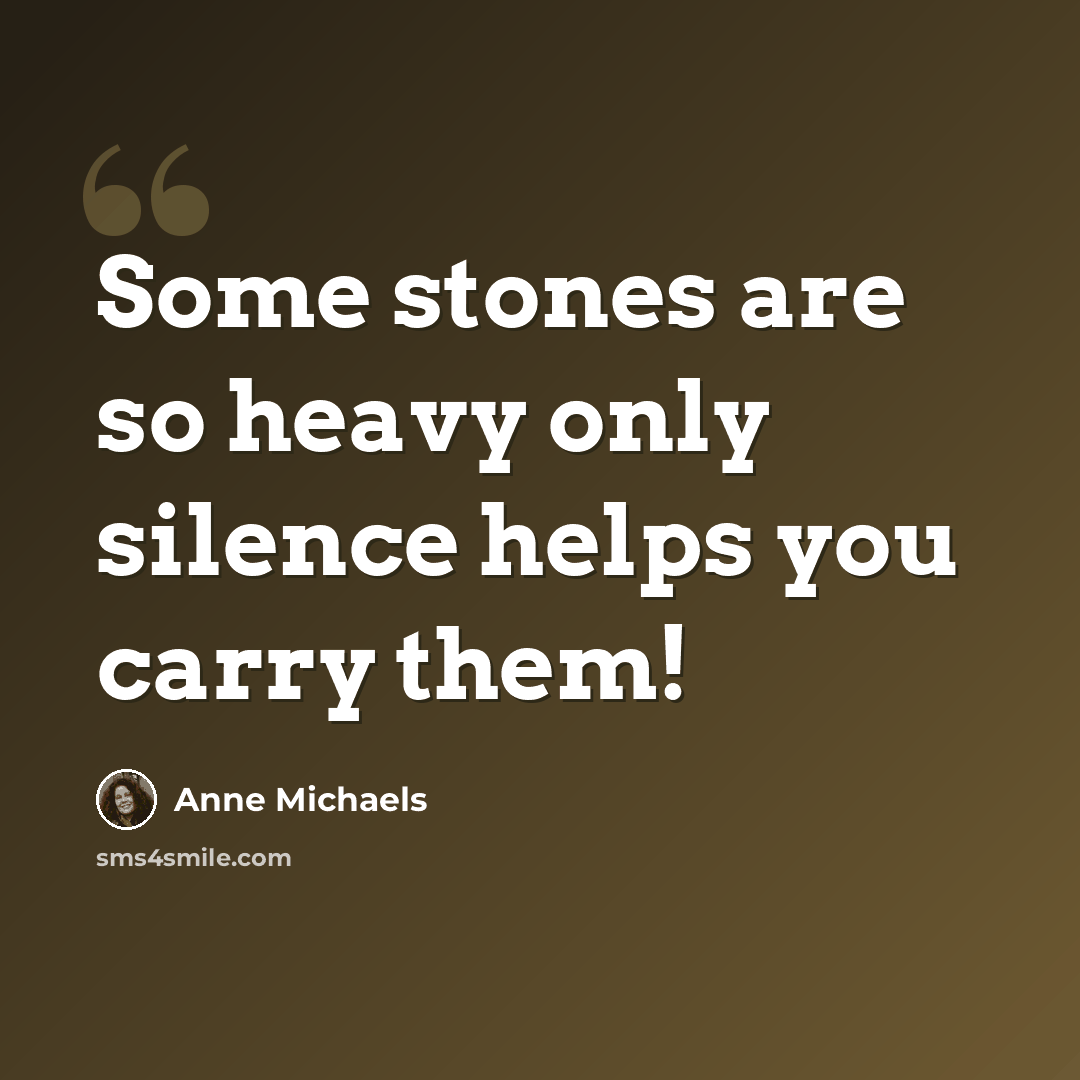 “Some stones are so heavy only silence helps you carry them!” quote by Anne Michaels