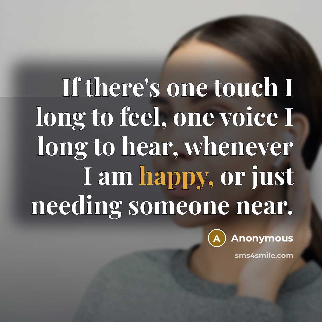 “If there's one touch I long to feel, one voice I long to hear, whenever I am happy, or just needing someone near.” quote by Anonymous