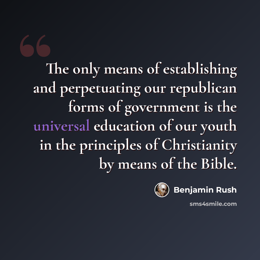 “The only means of establishing and perpetuating our republican forms of government is the universal education of our youth in the principles of Christianity by means of the Bible.” quote by Benjamin Rush
