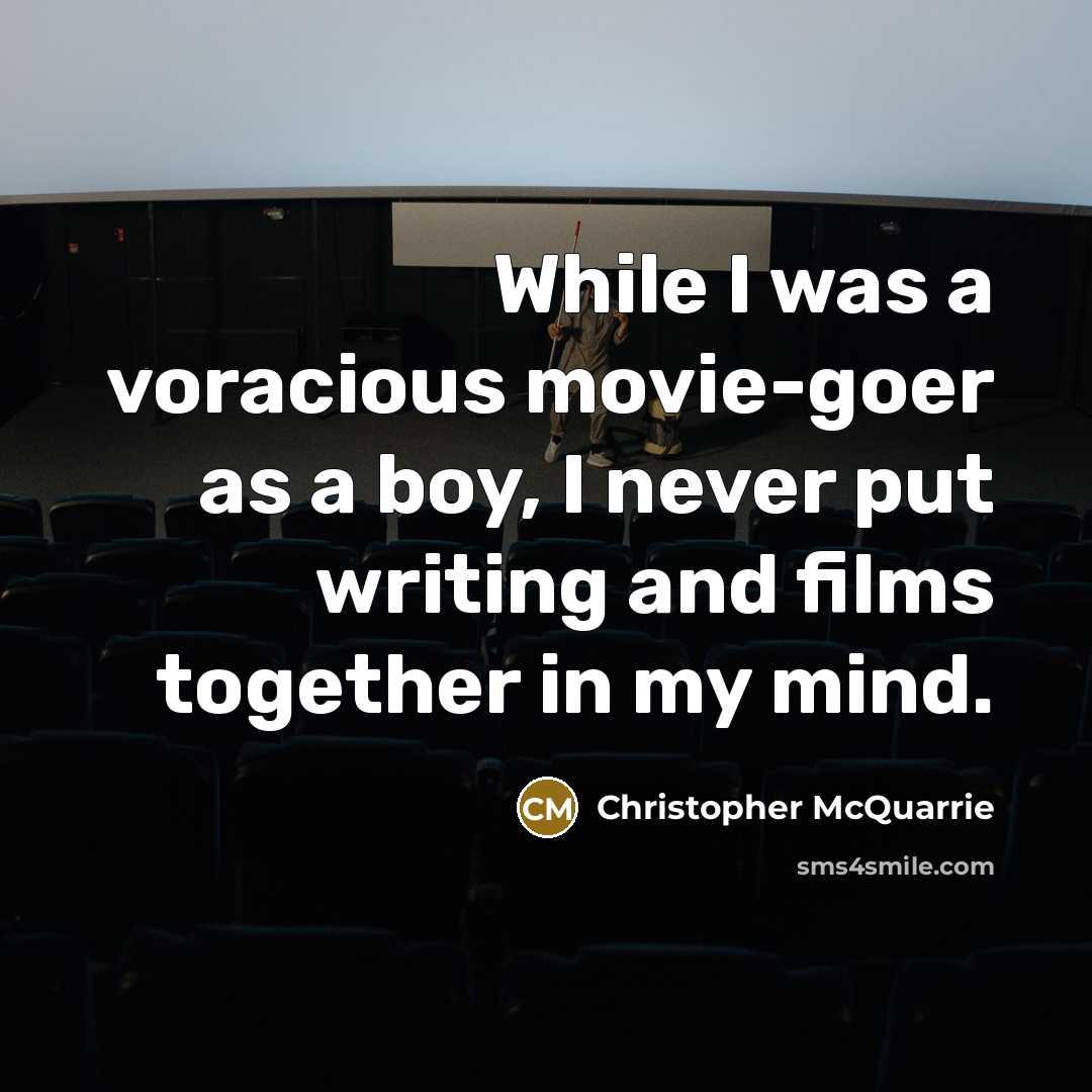 “While I was a voracious movie-goer as a boy, I never put writing and films together in my mind.” quote by Christopher McQuarrie