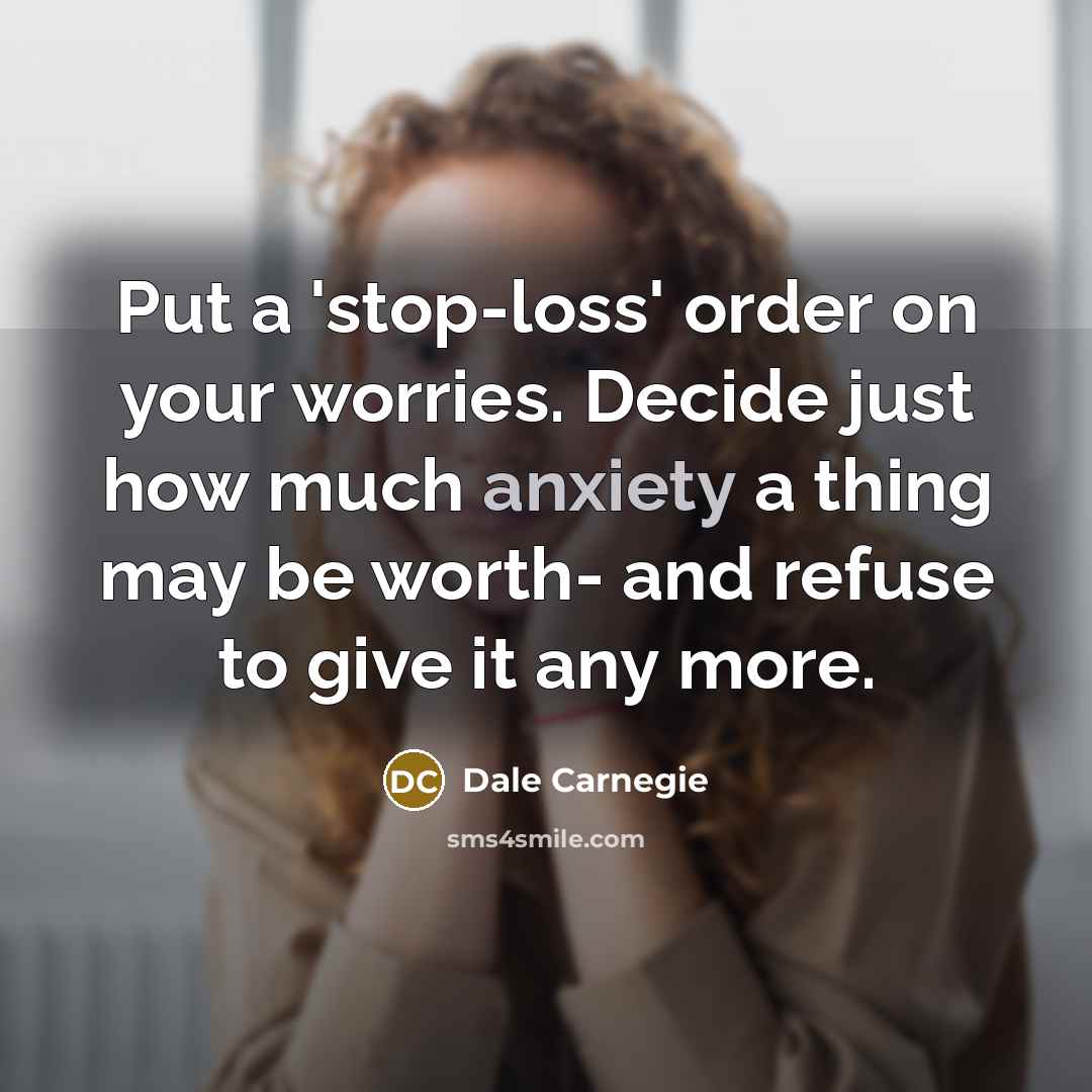 “Put a 'stop-loss' order on your worries. Decide just how much anxiety a thing may be worth- and refuse to give it any more.” quote by Dale Carnegie