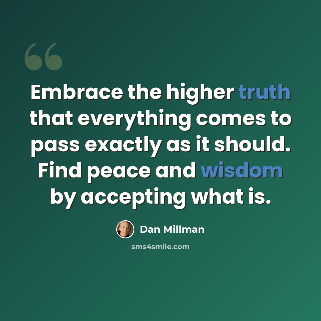 “Embrace the higher truth that everything comes to pass exactly as it should. Find peace and wisdom by accepting what is.” quote by Dan Millman